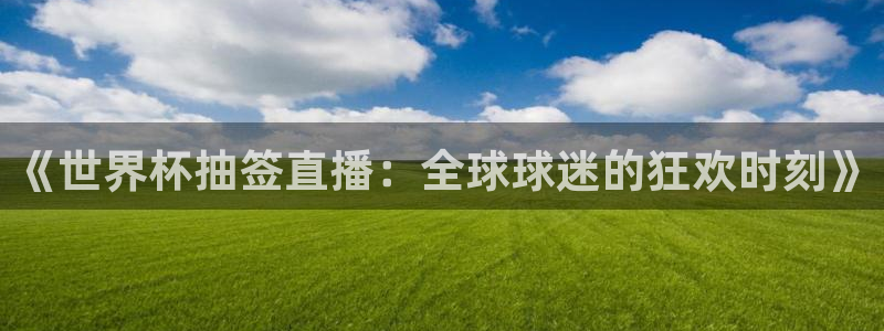 2026世界杯赛程时间表最新:《世界杯抽签直播:全球球迷的狂欢时刻》